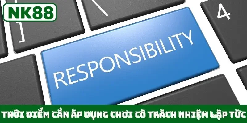 Thời điểm cần áp dụng chơi có trách nhiệm lập tức